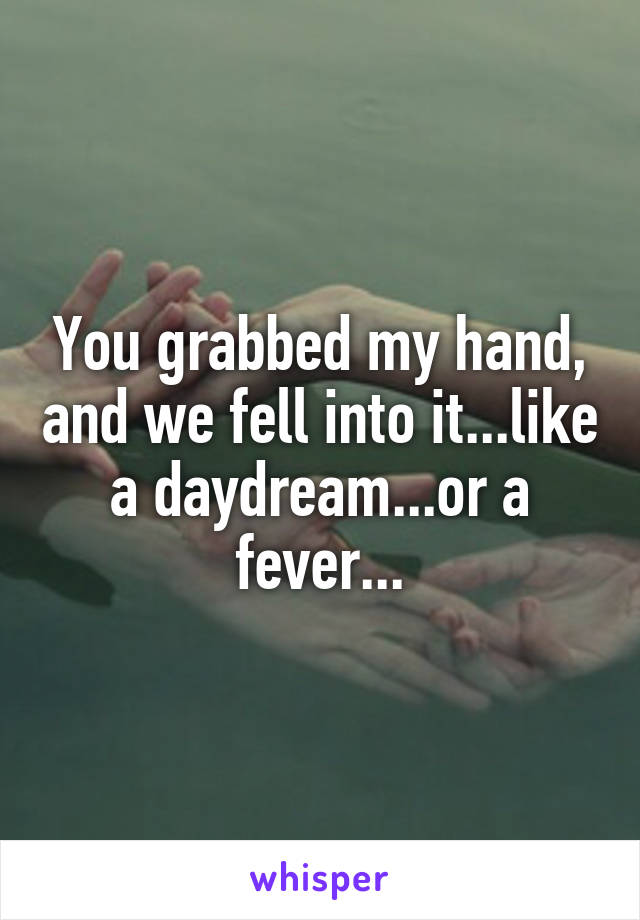 You grabbed my hand, and we fell into it...like a daydream...or a fever...