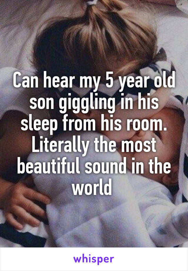 Can hear my 5 year old son giggling in his sleep from his room. Literally the most beautiful sound in the world 