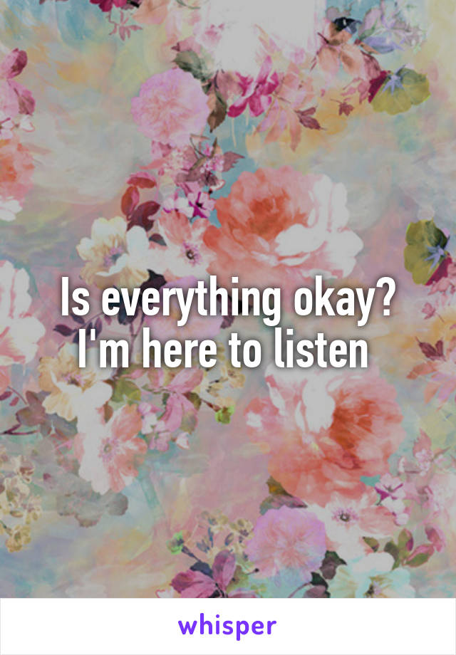 Is everything okay? I'm here to listen 