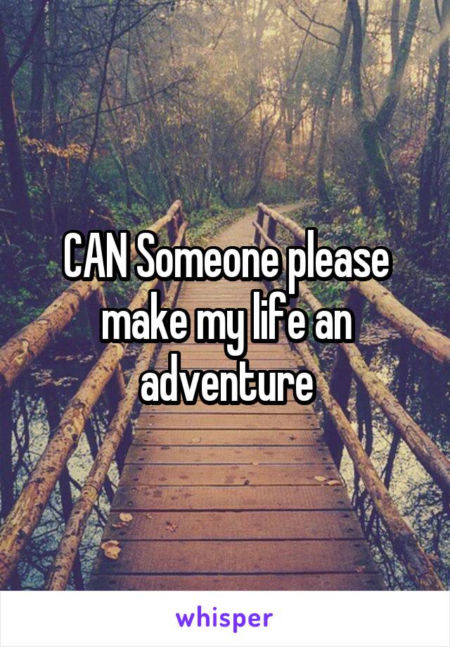 CAN Someone please make my life an adventure