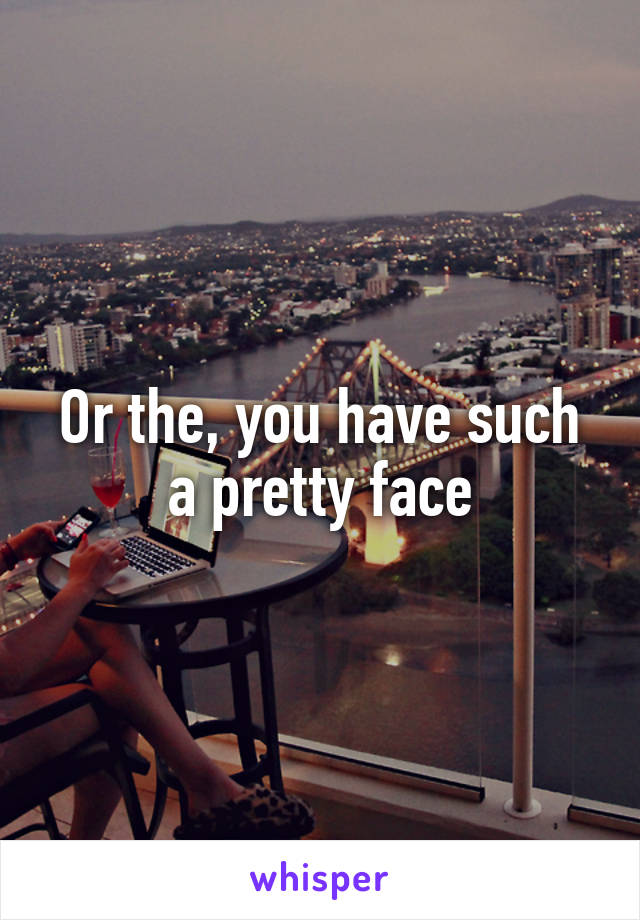 Or the, you have such a pretty face