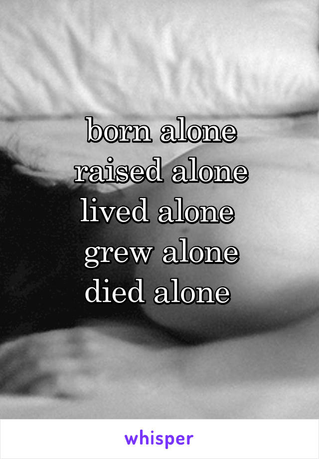 born alone
raised alone
lived alone 
grew alone
died alone 
