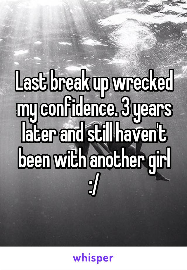 Last break up wrecked my confidence. 3 years later and still haven't been with another girl :/