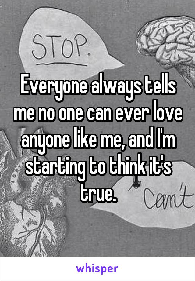 Everyone always tells me no one can ever love anyone like me, and I'm starting to think it's true.