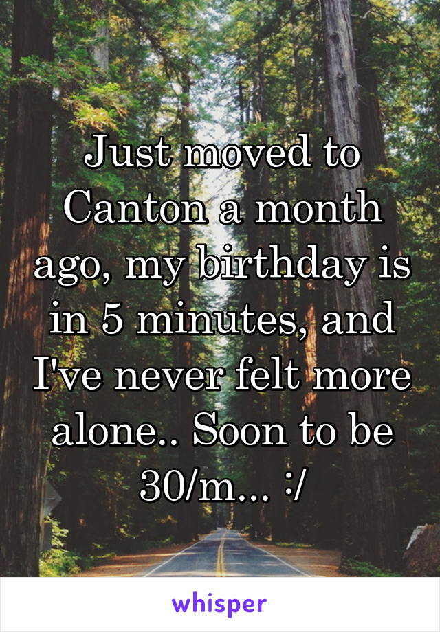 Just moved to Canton a month ago, my birthday is in 5 minutes, and I've never felt more alone.. Soon to be 30/m... :/