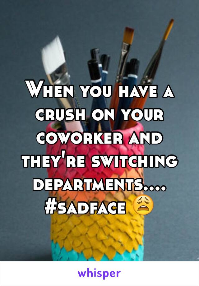 When you have a crush on your coworker and they're switching departments.... 
#sadface 😩