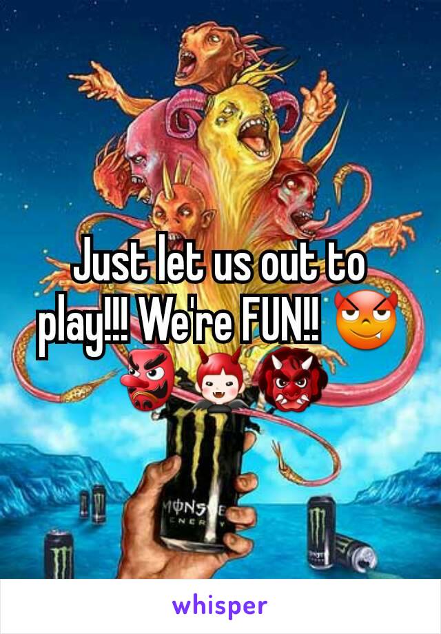 Just let us out to play!!! We're FUN!! 😈👺👿👹