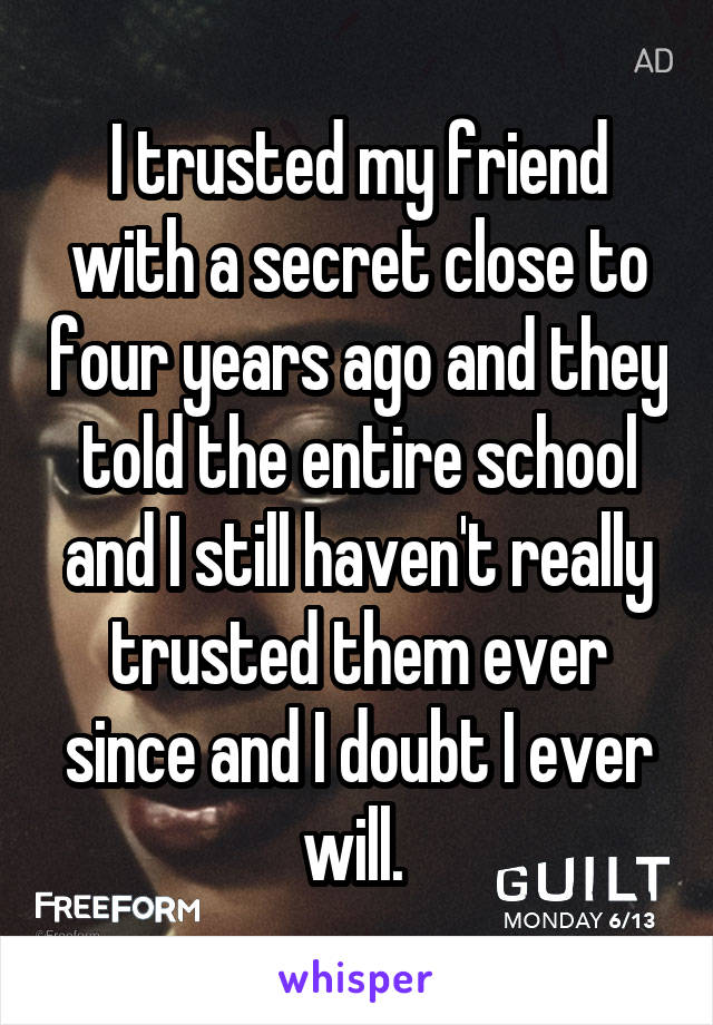 I trusted my friend with a secret close to four years ago and they told the entire school and I still haven't really trusted them ever since and I doubt I ever will. 