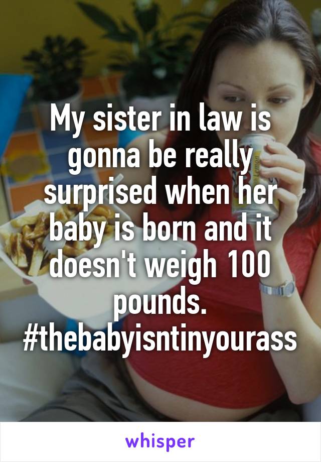 My sister in law is gonna be really surprised when her baby is born and it doesn't weigh 100 pounds. #thebabyisntinyourass