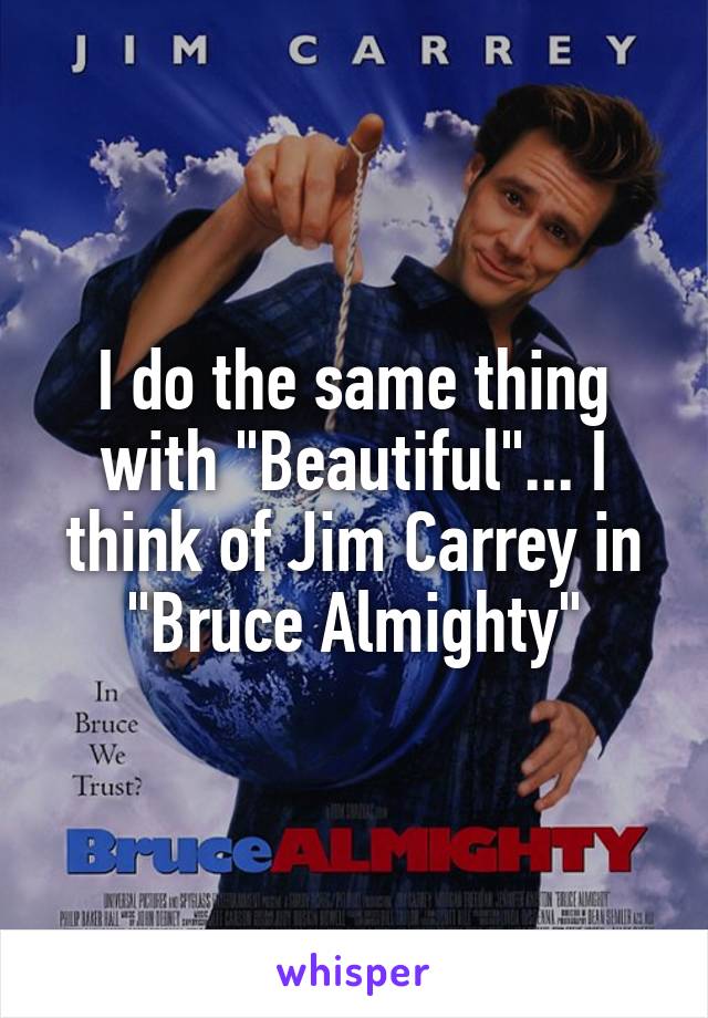 I do the same thing with "Beautiful"... I think of Jim Carrey in "Bruce Almighty"