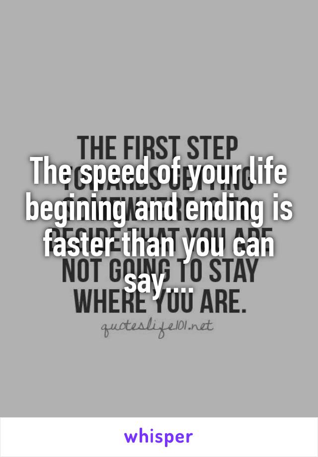 The speed of your life begining and ending is faster than you can say....