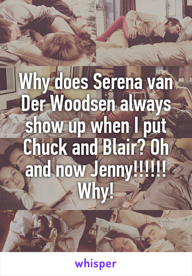 Why does Serena van Der Woodsen always show up when I put Chuck and Blair? Oh and now Jenny!!!!!! Why!