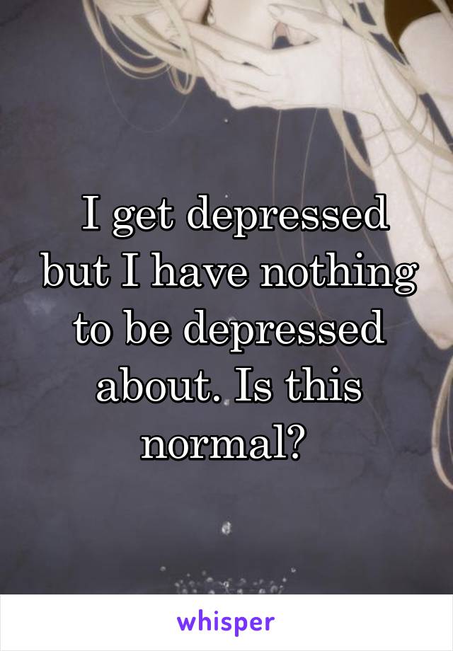  I get depressed but I have nothing to be depressed about. Is this normal? 