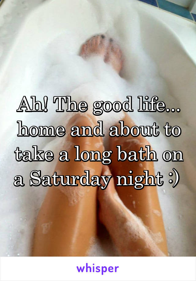 Ah! The good life... home and about to take a long bath on a Saturday night :) 