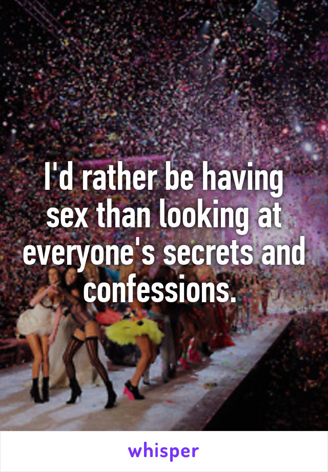 I'd rather be having sex than looking at everyone's secrets and confessions. 