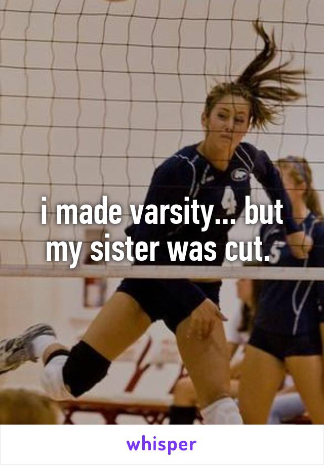 i made varsity... but my sister was cut. 