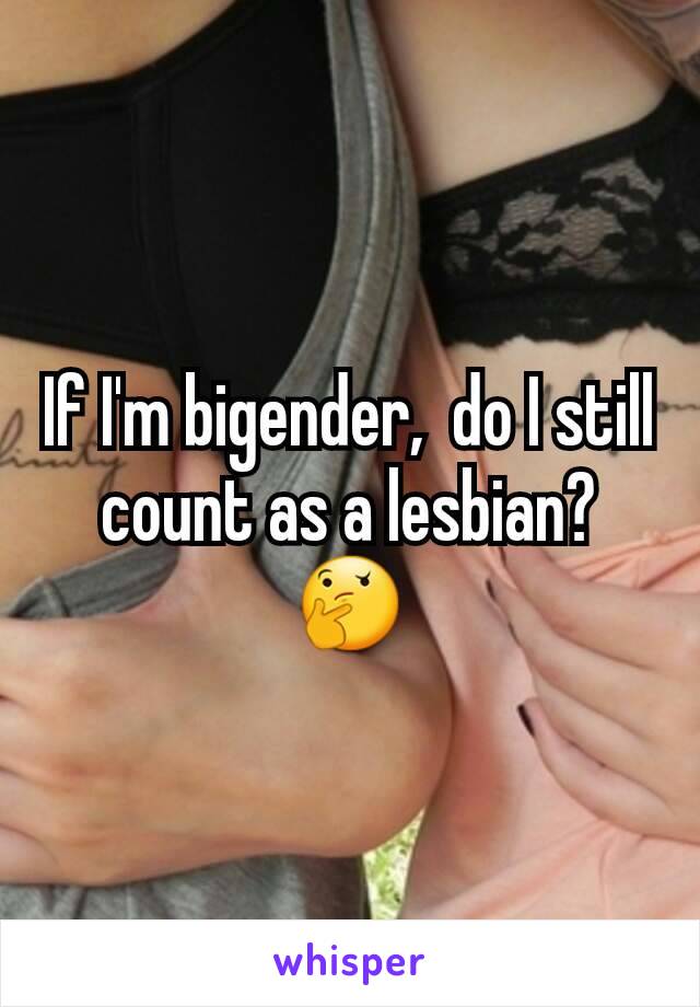 If I'm bigender,  do I still count as a lesbian? 🤔