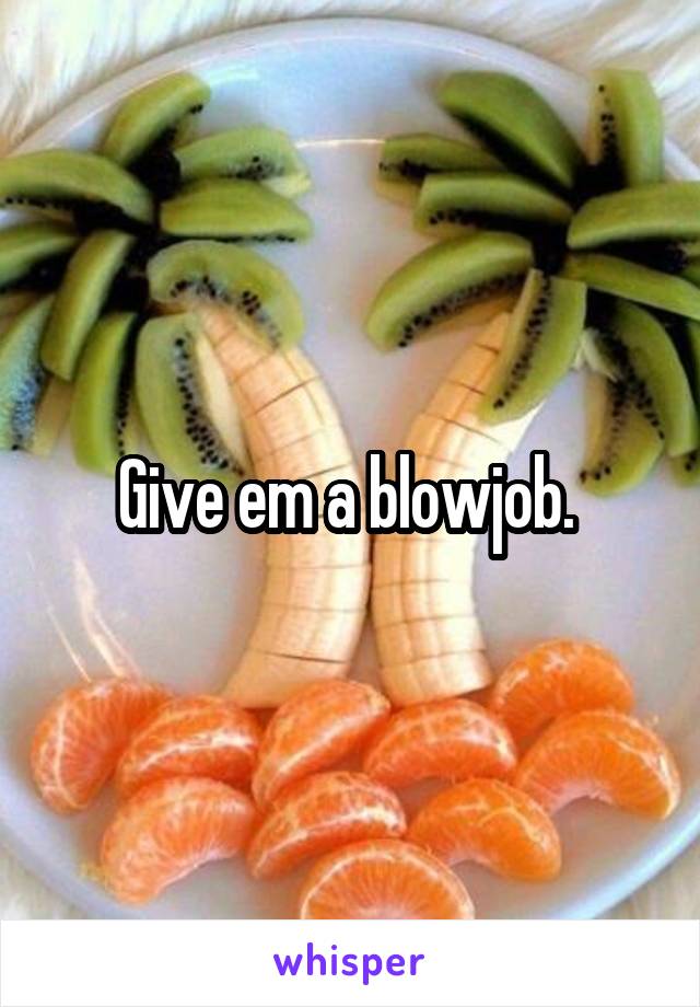 Give em a blowjob. 