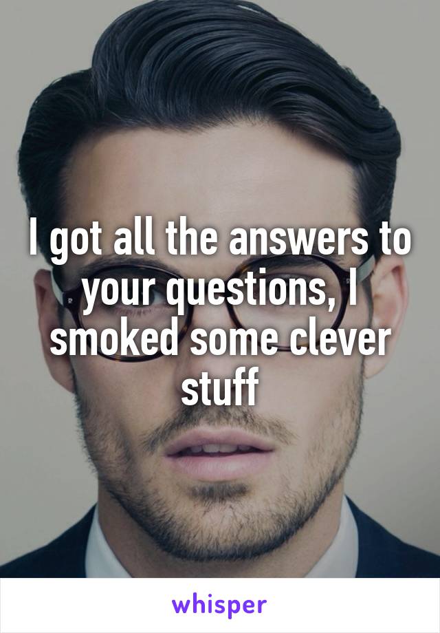 I got all the answers to your questions, I smoked some clever stuff