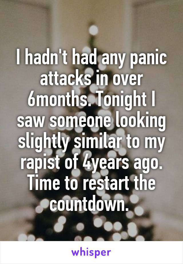 I hadn't had any panic attacks in over 6months. Tonight I saw someone looking slightly similar to my rapist of 4years ago. Time to restart the countdown. 