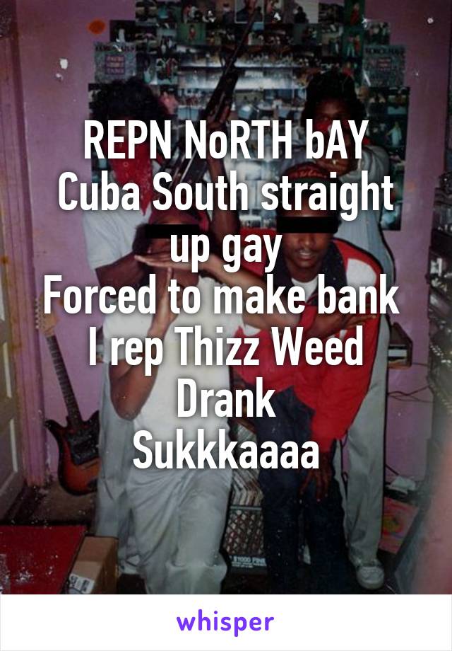 REPN NoRTH bAY
Cuba South straight up gay
Forced to make bank 
I rep Thizz Weed Drank
Sukkkaaaa
