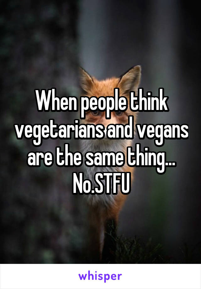 When people think vegetarians and vegans are the same thing...
No.STFU