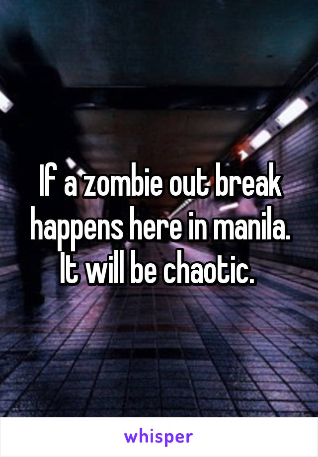 If a zombie out break happens here in manila. It will be chaotic. 