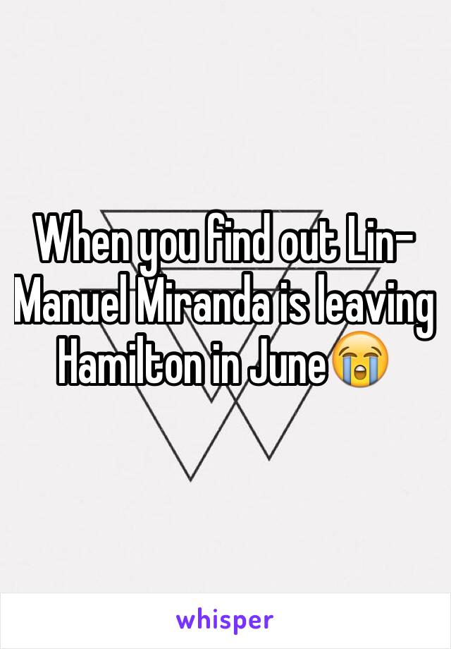 When you find out Lin- Manuel Miranda is leaving Hamilton in June😭