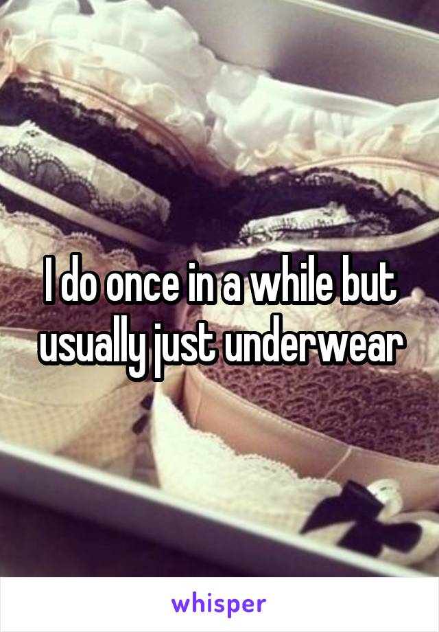 I do once in a while but usually just underwear