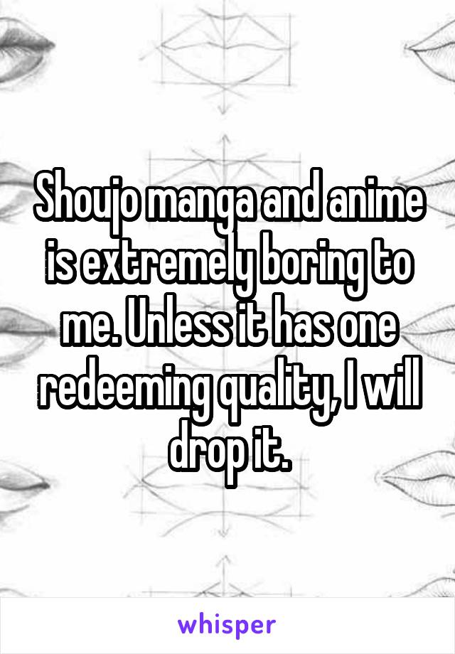 Shoujo manga and anime is extremely boring to me. Unless it has one redeeming quality, I will drop it.