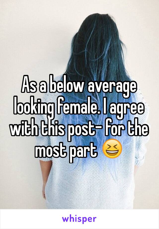 As a below average looking female. I agree with this post- for the most part 😆