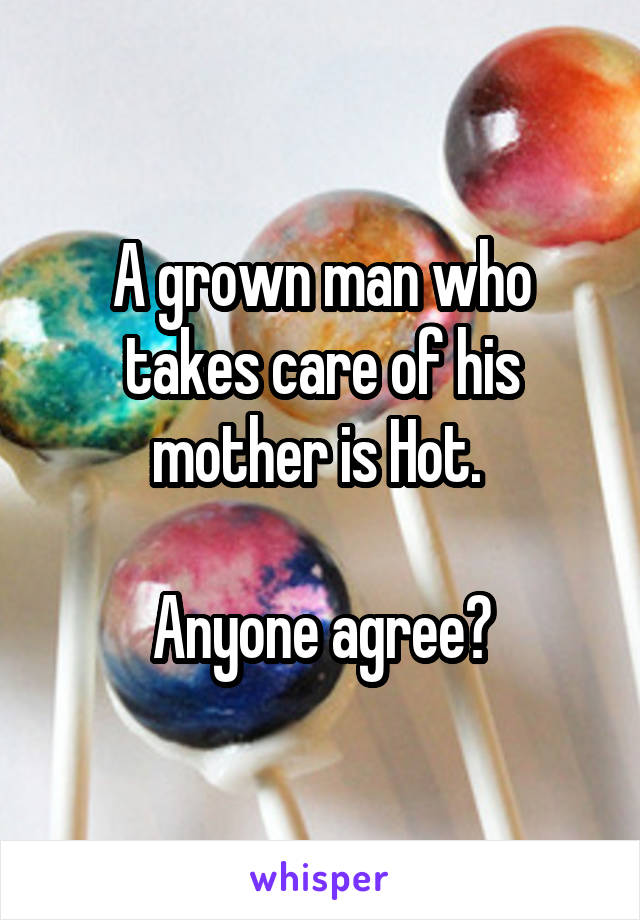 A grown man who takes care of his mother is Hot. 

Anyone agree?