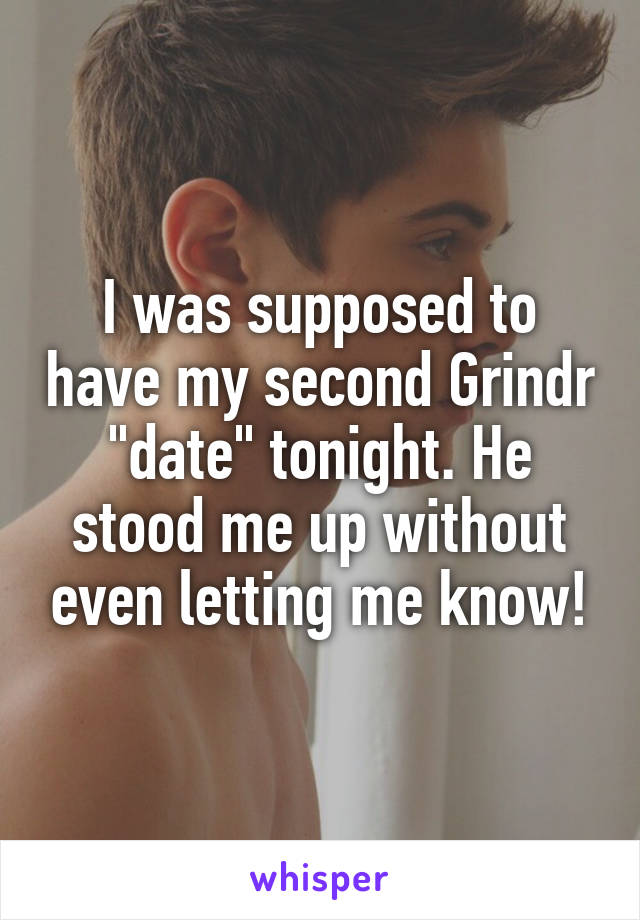 I was supposed to have my second Grindr "date" tonight. He stood me up without even letting me know!