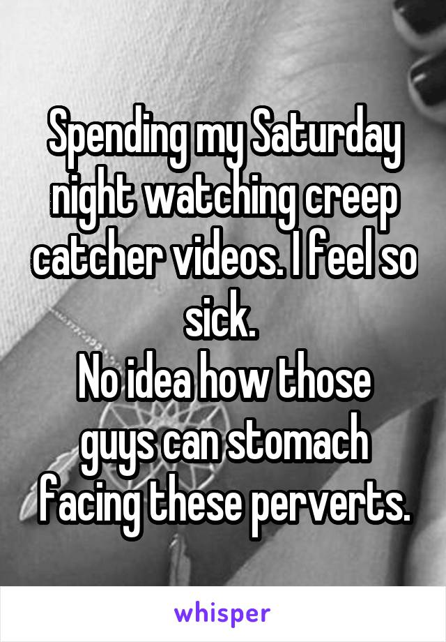 Spending my Saturday night watching creep catcher videos. I feel so sick. 
No idea how those guys can stomach facing these perverts.