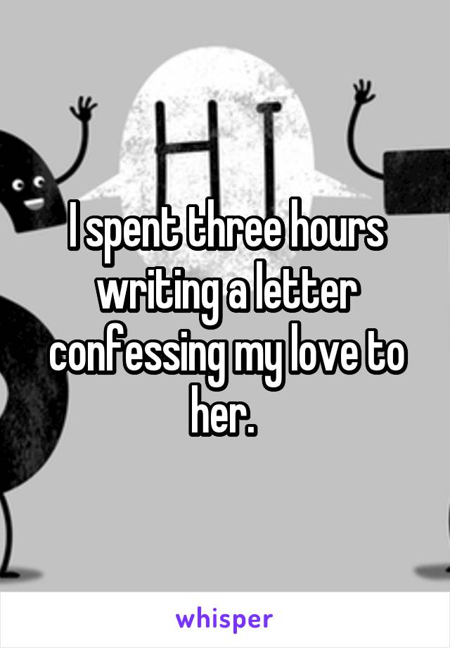 I spent three hours writing a letter confessing my love to her. 