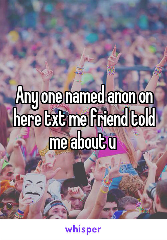 Any one named anon on here txt me friend told me about u 