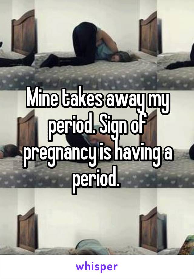 Mine takes away my period. Sign of pregnancy is having a period. 