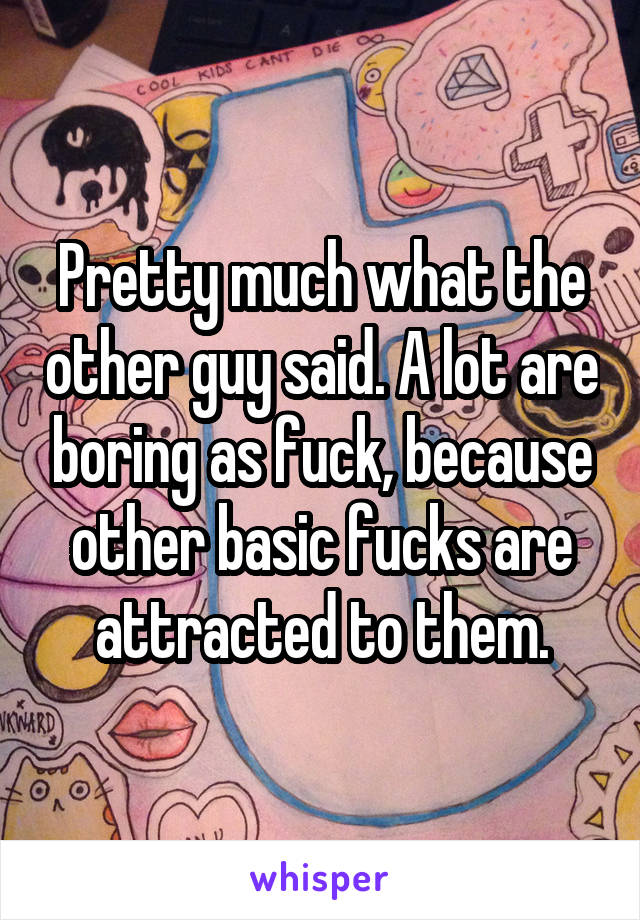 Pretty much what the other guy said. A lot are boring as fuck, because other basic fucks are attracted to them.