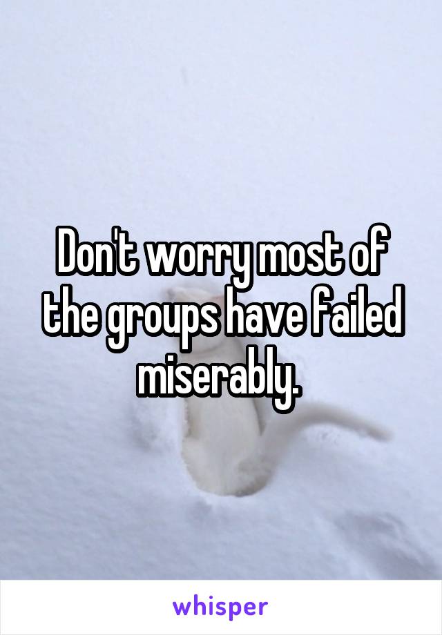 Don't worry most of the groups have failed miserably. 