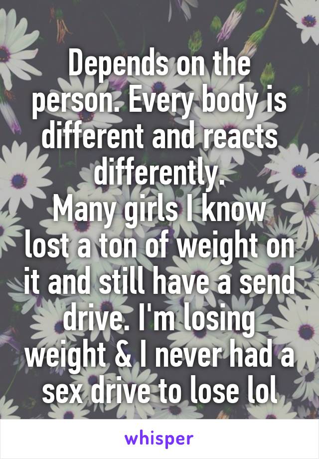 Depends on the person. Every body is different and reacts differently.
Many girls I know lost a ton of weight on it and still have a send drive. I'm losing weight & I never had a sex drive to lose lol