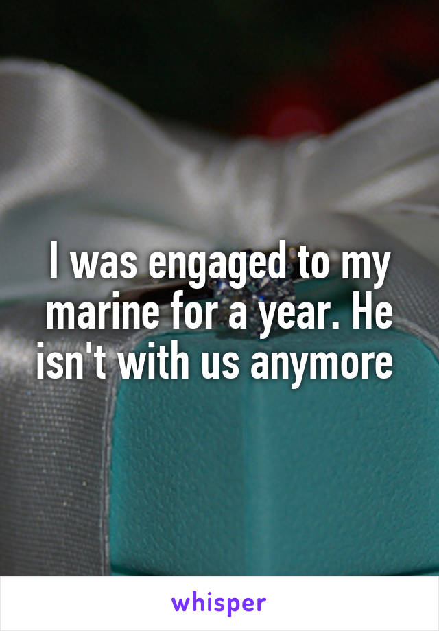 I was engaged to my marine for a year. He isn't with us anymore 