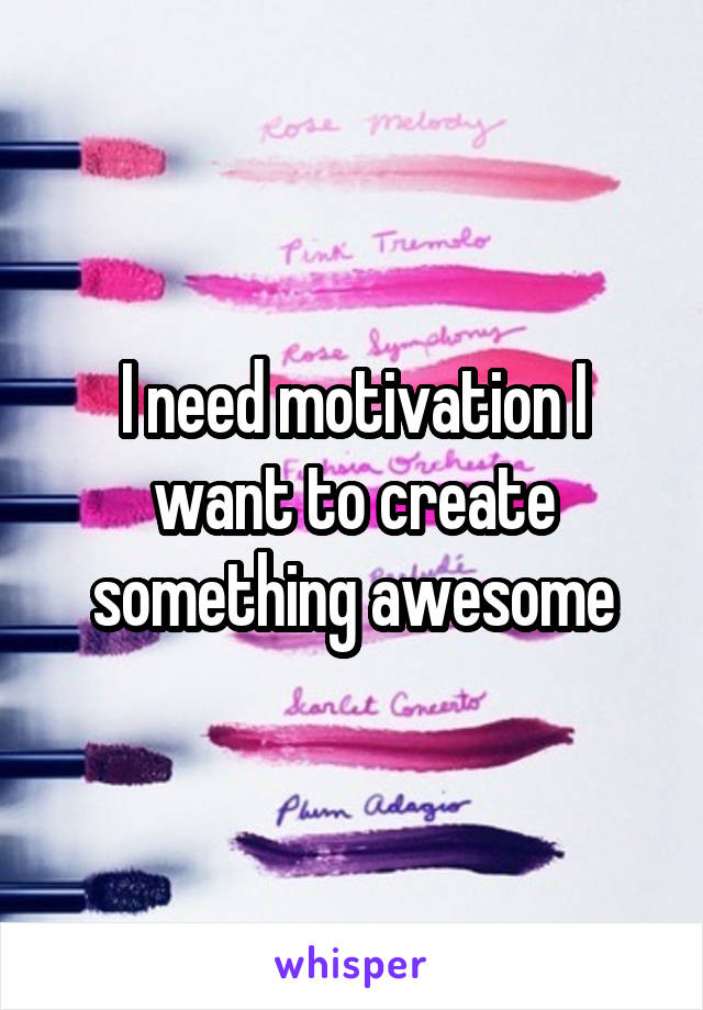 I need motivation I want to create something awesome