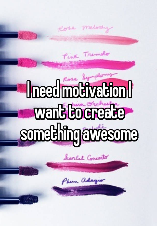 I need motivation I want to create something awesome