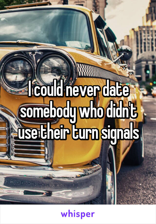 I could never date somebody who didn't use their turn signals