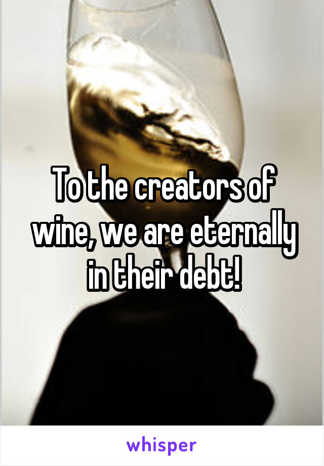 To the creators of wine, we are eternally in their debt!