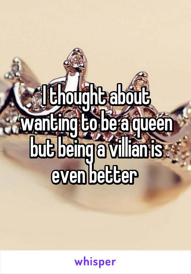 I thought about wanting to be a queen but being a villian is even better 