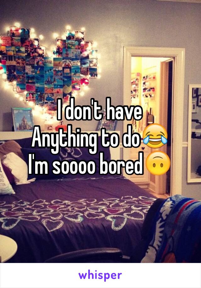 I don't have 
Anything to do😂
I'm soooo bored🙃