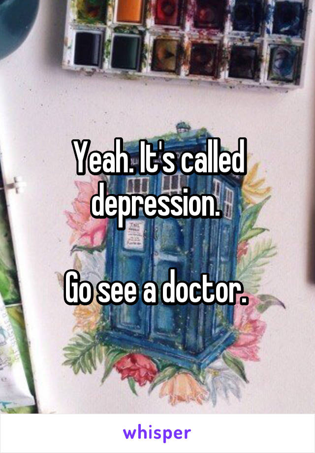 Yeah. It's called depression. 

Go see a doctor. 