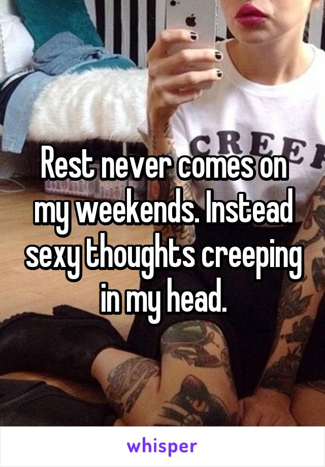 Rest never comes on my weekends. Instead sexy thoughts creeping in my head.