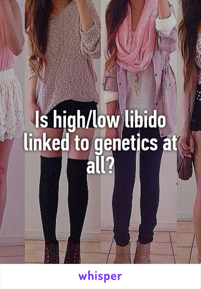 Is high/low libido linked to genetics at all?